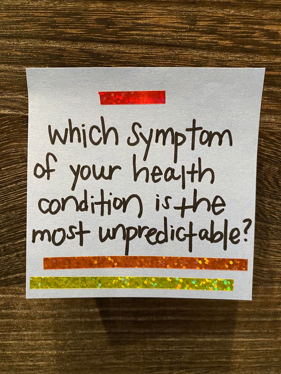 <p>Which symptom of your health condition is the most unpredictable?</p>