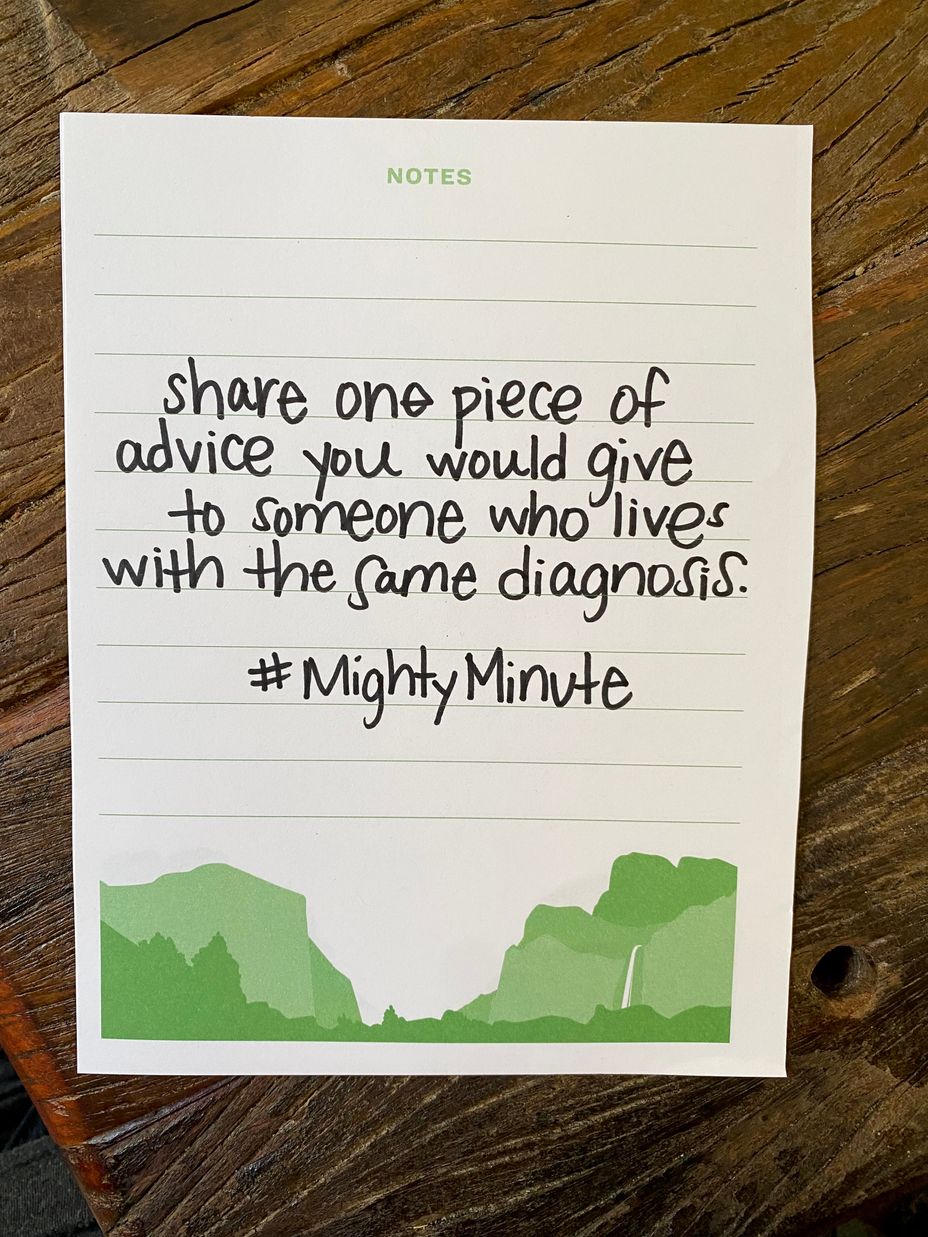 <p>Share one piece of advice you would give to someone who lives with the same diagnosis.</p>