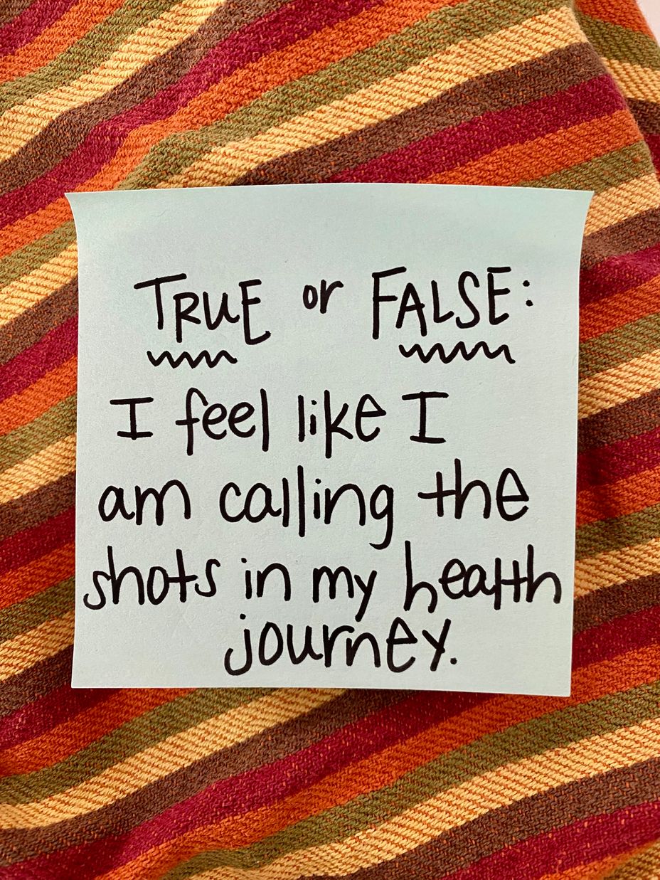 <p>TRUE or FALSE: I feel like I am calling the shots in my health journey.</p>