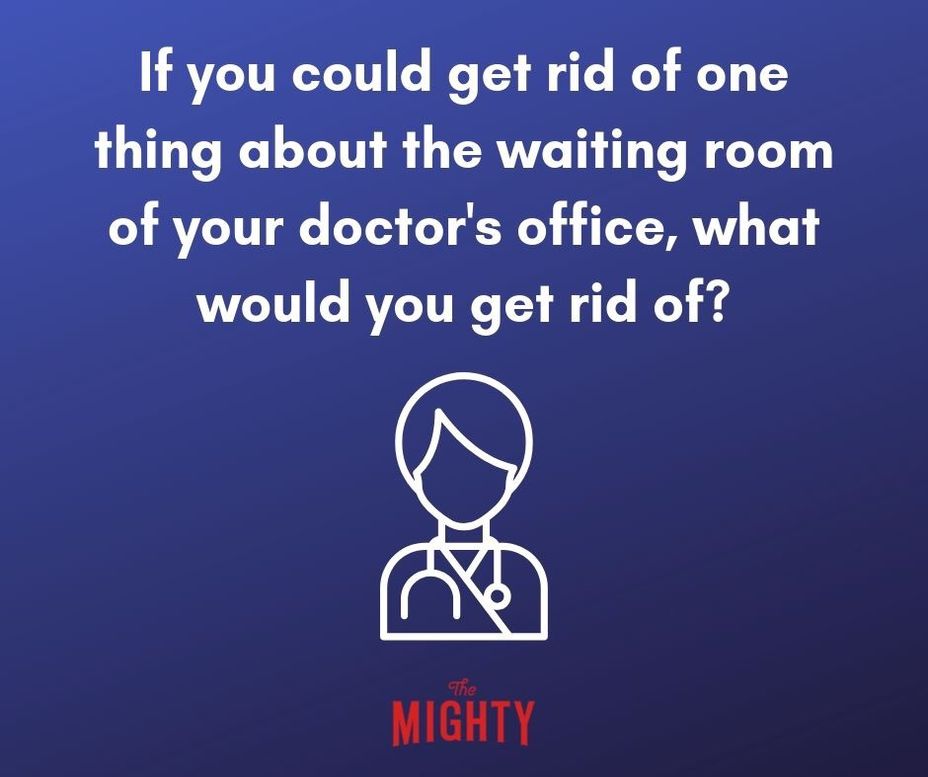 <p>If you could get rid of one thing about the waiting room of your doctor’s office, what would you get rid of?</p>