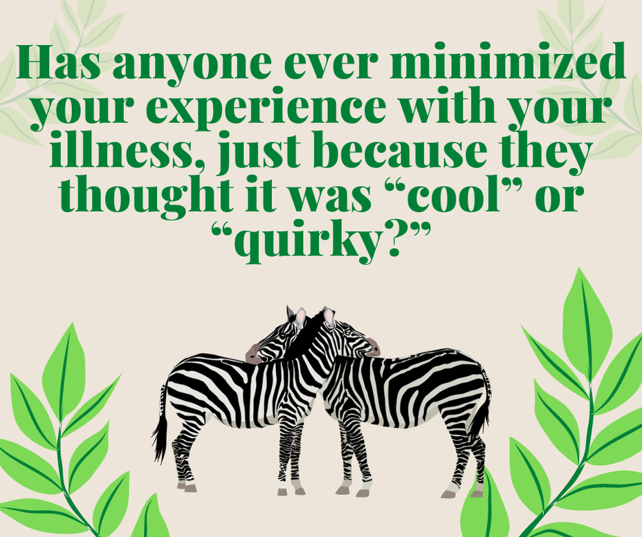 <p>Has anyone ever minimized your experience with your illness, just because they thought it was "cool" or "quirky?"</p>