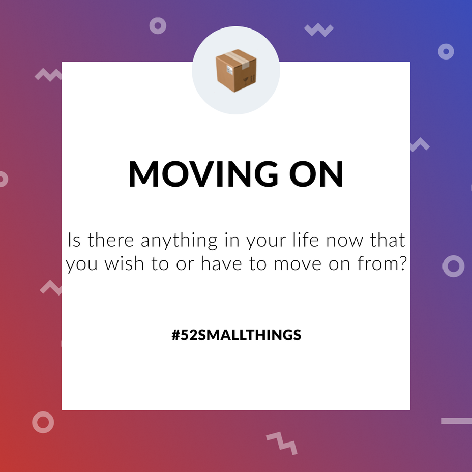 <p>Is there anything in your life now that you wish to or have to move on from? <a class="tm-topic-link mighty-topic" title="#52SmallThings: A Weekly Self-Care Challenge" href="/topic/52-small-things/" data-id="5c01a326d148bc9a5d4aefd9" data-name="#52SmallThings: A Weekly Self-Care Challenge" aria-label="hashtag #52SmallThings: A Weekly Self-Care Challenge">#52SmallThings</a> </p>