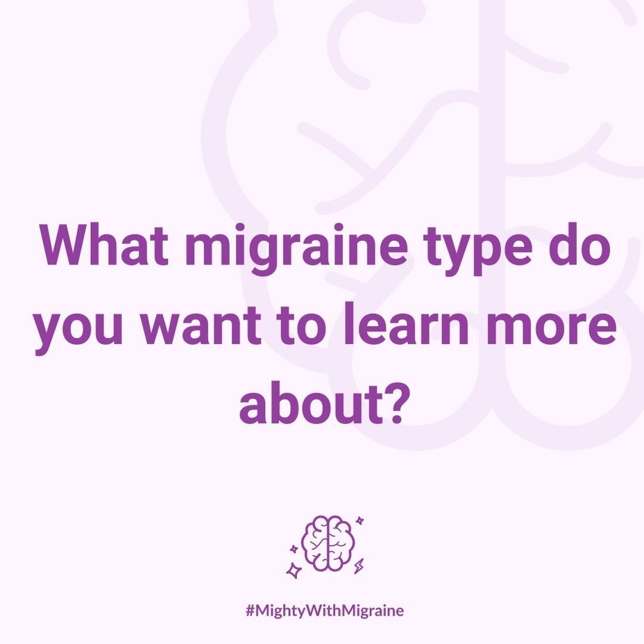 <p>What <a href="https://themighty.com/topic/migraine/?label=migraine" class="tm-embed-link  tm-autolink health-map" data-id="5b23ce9c00553f33fe997c0a" data-name="migraine" title="migraine" target="_blank">migraine</a> type do you want to learn more about?</p>