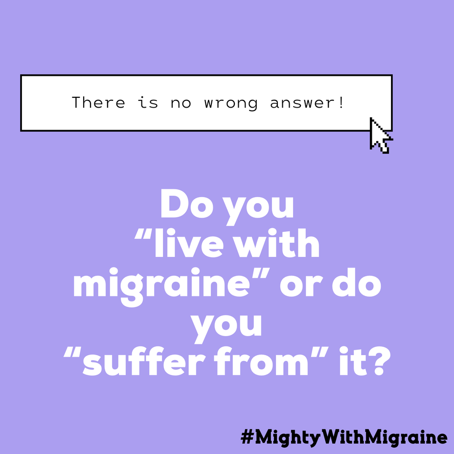 <p>Do you “live with <a href="https://themighty.com/topic/migraine/?label=migraine" class="tm-embed-link  tm-autolink health-map" data-id="5b23ce9c00553f33fe997c0a" data-name="migraine" title="migraine" target="_blank">migraine</a>” or do you “suffer from” it?</p>
