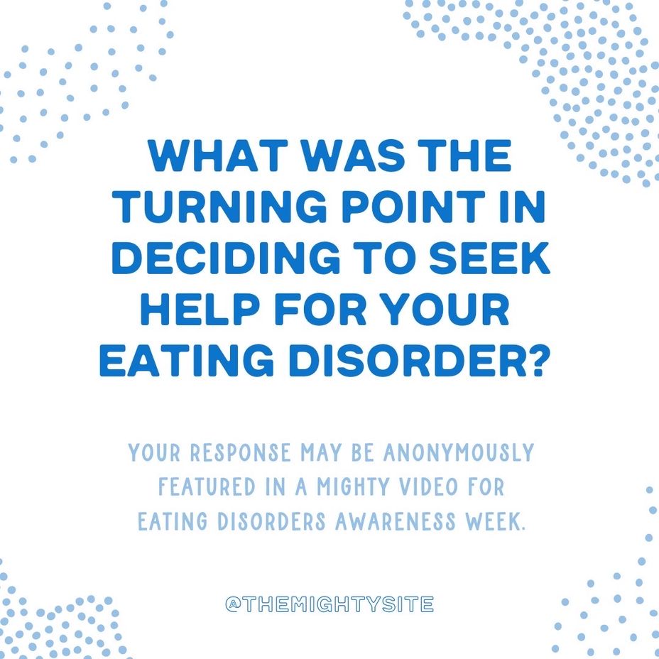 <p>What was the turning point in deciding to seek help for your <a href="https://themighty.com/topic/eating-disorders/?label=eating disorder" class="tm-embed-link  tm-autolink health-map" data-id="5b23ce7a00553f33fe991c1e" data-name="eating disorder" title="eating disorder" target="_blank">eating disorder</a>?</p>