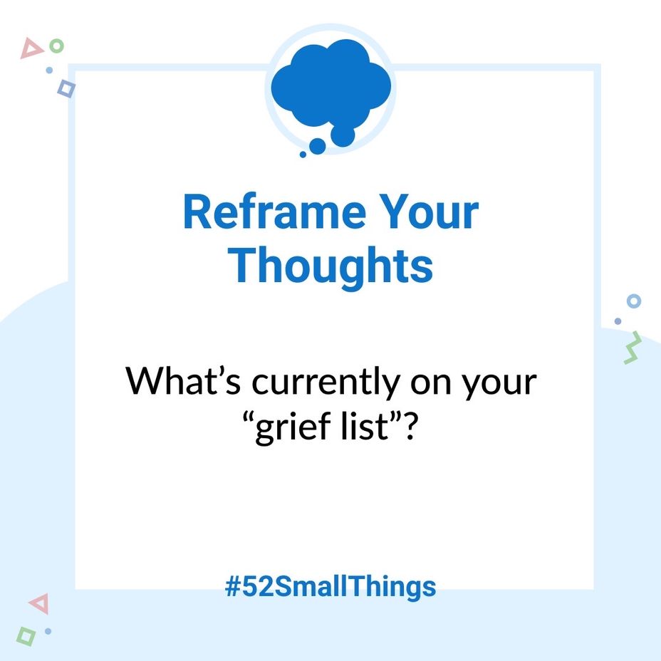 <p>What's currently on your "grief list"? <a class="tm-topic-link mighty-topic" title="#52SmallThings: A Weekly Self-Care Challenge" href="/topic/52-small-things/" data-id="5c01a326d148bc9a5d4aefd9" data-name="#52SmallThings: A Weekly Self-Care Challenge" aria-label="hashtag #52SmallThings: A Weekly Self-Care Challenge">#52SmallThings</a> </p>