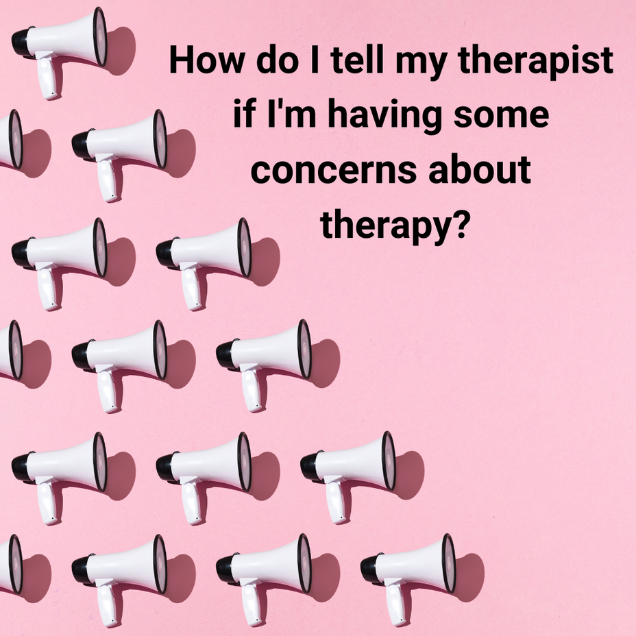 <p>How do I tell my therapist if I'm having some concerns about therapy?</p>