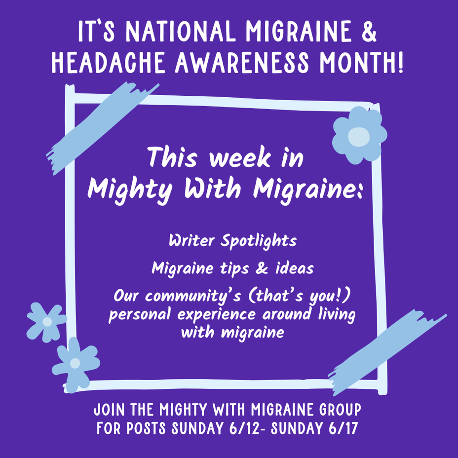 <p>In honor of National <a href="https://themighty.com/topic/migraine/?label=Migraine" class="tm-embed-link  tm-autolink health-map" data-id="5b23ce9c00553f33fe997c0a" data-name="Migraine" title="Migraine" target="_blank">Migraine</a> & <a href="https://themighty.com/topic/headache/?label=Headache" class="tm-embed-link  tm-autolink health-map" data-id="5b23ce8600553f33fe993e2e" data-name="Headache" title="Headache" target="_blank">Headache</a> Awareness Month, join us for a week as we highlight some of our favorite <a href="https://themighty.com/topic/migraine/?label=migraine" class="tm-embed-link  tm-autolink health-map" data-id="5b23ce9c00553f33fe997c0a" data-name="migraine" title="migraine" target="_blank">migraine</a> content and resources!</p>