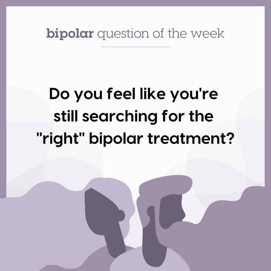 <p>Do you feel like you're still searching for the "right" <a href="https://themighty.com/topic/bipolar-disorder/?label=bipolar" class="tm-embed-link  tm-autolink health-map" data-id="5b23ce6600553f33fe98e465" data-name="bipolar" title="bipolar" target="_blank">bipolar</a> treatment?</p>
