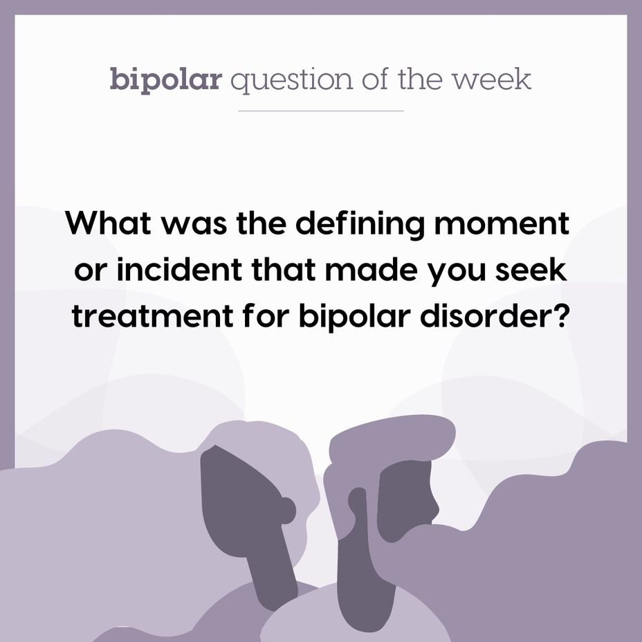 <p>What was the defining moment or incident that made you seek treatment for <a href="https://themighty.com/topic/bipolar-disorder/?label=bipolar" class="tm-embed-link  tm-autolink health-map" data-id="5b23ce6600553f33fe98e465" data-name="bipolar" title="bipolar" target="_blank">bipolar</a> disorder?</p>