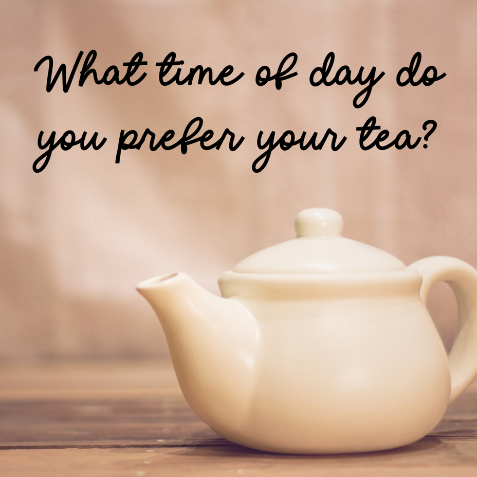 <p>What time of day do you prefer your tea?</p>