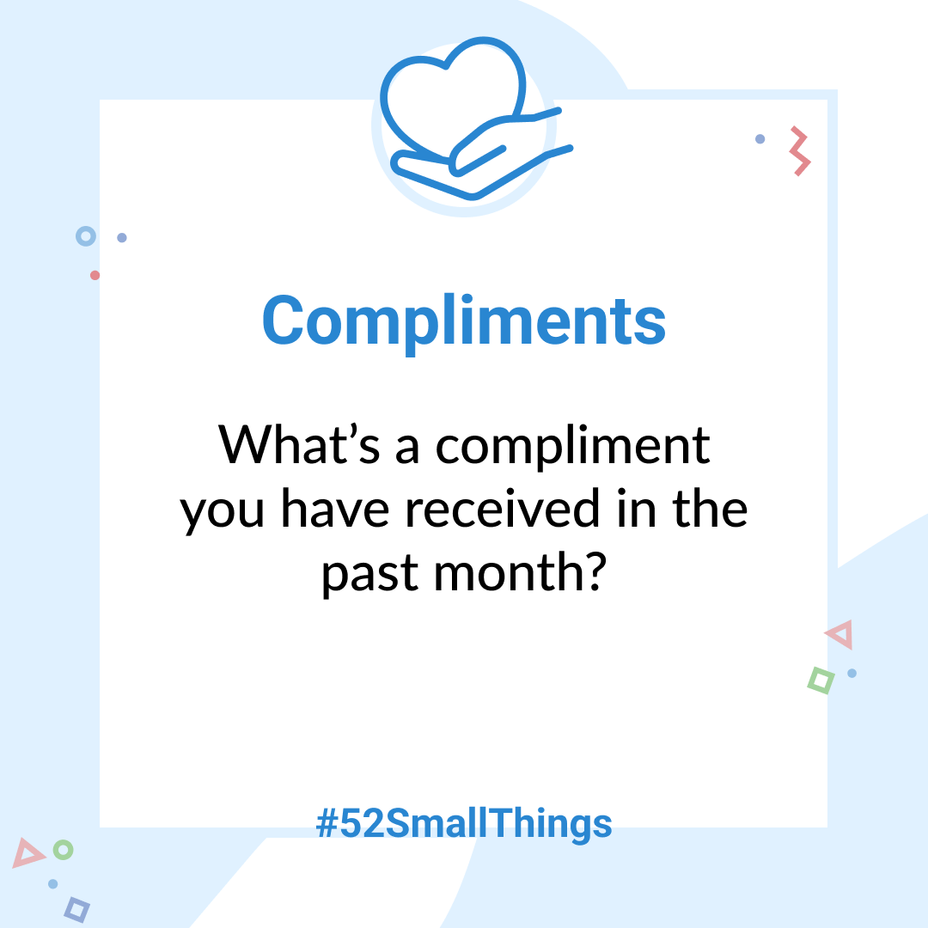 <p>What’s a compliment you have received in the past month? <a class="tm-topic-link mighty-topic" title="#52SmallThings: A Weekly Self-Care Challenge" href="/topic/52-small-things/" data-id="5c01a326d148bc9a5d4aefd9" data-name="#52SmallThings: A Weekly Self-Care Challenge" aria-label="hashtag #52SmallThings: A Weekly Self-Care Challenge">#52SmallThings</a> </p>